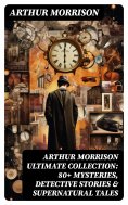 ebook: ARTHUR MORRISON Ultimate Collection: 80+ Mysteries, Detective Stories & Supernatural Tales