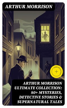 eBook: ARTHUR MORRISON Ultimate Collection: 80+ Mysteries, Detective Stories & Supernatural Tales (Annotate