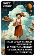 eBook: TALES OF FANTASTICAL ADVENTURES – E. Nesbit Collection of Children's Books (Illustrated)