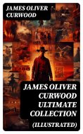 ebook: JAMES OLIVER CURWOOD Ultimate Collection (Illustrated)