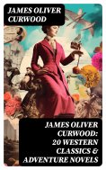 eBook: JAMES OLIVER CURWOOD: 20 Western Classics & Adventure Novels