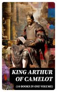 ebook: KING ARTHUR OF CAMELOT (10 Books in One Volume)
