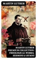 eBook: MARTIN LUTHER Premium Collection: Theological Works, Sermons & Hymns