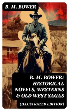 ebook: B. M. Bower: Historical Novels, Westerns & Old West Sagas (Illustrated Edition)
