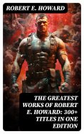 ebook: The Greatest Works of Robert E. Howard: 300+ Titles in One Edition