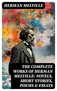 eBook: The Complete Works of Herman Melville: Novels, Short Stories, Poems & Essays