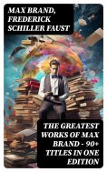 ebook: The Greatest Works of Max Brand - 90+ Titles in One Edition