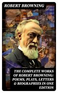ebook: The Complete Works of Robert Browning: Poems, Plays, Letters & Biographies in One Edition