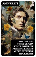 eBook: The Life and Times of John Keats: Complete Personal letters & Two Extensive Biographies