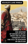 ebook: The History of Moors in Spain: From the Islamic Conquest until the Fall of Kingdom of Granada