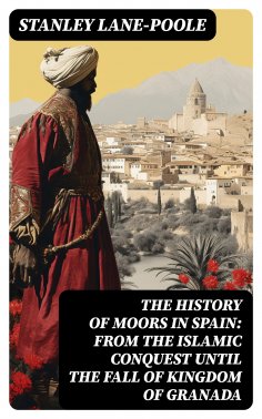 eBook: The History of Moors in Spain: From the Islamic Conquest until the Fall of Kingdom of Granada