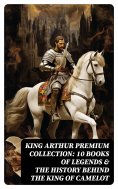 ebook: King Arthur Premium Collection: 10 Books of Legends & The History Behind The King of Camelot