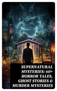 ebook: Supernatural Mysteries: 60+ Horror Tales, Ghost Stories & Murder Mysteries