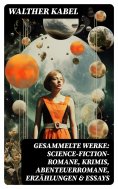 ebook: Gesammelte Werke: Science-Fiction-Romane, Krimis, Abenteuerromane, Erzählungen & Essays