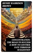 eBook: Concentration: The Road To Success & How To Control Fate Through Suggestion