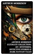 ebook: Arthur Morrison Ultimate Collection: 80+ Mysteries, Detective Stories & Dark Fantasy Tales