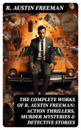 ebook: The Complete Works of R. Austin Freeman: Action Thrillers, Murder Mysteries & Detective Stories