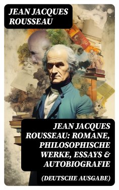 eBook: Jean Jacques Rousseau: Romane, Philosophische Werke, Essays & Autobiografie (Deutsche Ausgabe)