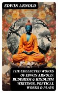 eBook: The Collected Works of Edwin Arnold: Buddhism & Hinduism Writings, Poetical Works & Plays