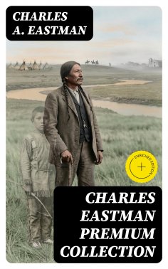 eBook: CHARLES EASTMAN Premium Collection (Annotated)