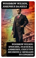 eBook: Woodrow Wilson: Speeches, Inaugural Addresses, Executive Decisions & Messages to Congress