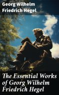 ebook: The Essential Works of Georg Wilhelm Friedrich Hegel