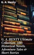 ebook: G. A. HENTY Ultimate Collection: 100+ Historical Novels, Adventure Tales & Short Stories