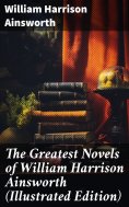 eBook: The Greatest Novels of William Harrison Ainsworth (Illustrated Edition)