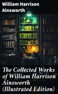 ebook: The Collected Works of William Harrison Ainsworth (Illustrated Edition)