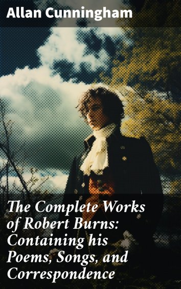 Allan Cunningham - The Complete Works of Robert Burns: Containing his ...