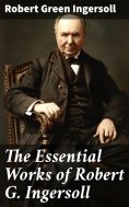 eBook: The Essential Works of Robert G. Ingersoll