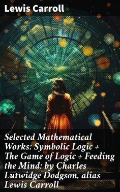 eBook: Selected Mathematical Works: Symbolic Logic + The Game of Logic + Feeding the Mind: by Charles Lutwi