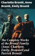 eBook: The Complete Works of the Brontë Family (Anne, Charlotte, Emily, Branwell and Patrick Brontë)