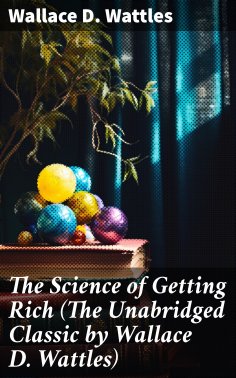 eBook: The Science of Getting Rich (The Unabridged Classic by Wallace D. Wattles)