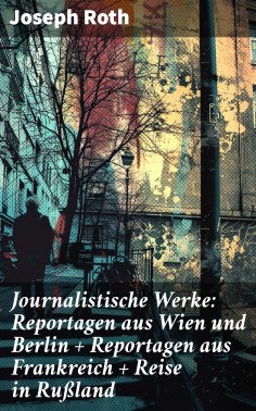 eBook: Journalistische Werke: Reportagen aus Wien und Berlin + Reportagen aus Frankreich + Reise in Rußland