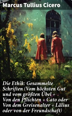 ebook: Die Ethik: Gesammelte Schriften (Vom höchsten Gut und vom größten Übel + Von den Pflichten + Cato od