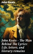 ebook: John Keats - The Man Behind The Lyrics: Life, letters, and literary remains