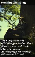 ebook: The Complete Works of Washington Irving: Short Stories, Historical Works, Plays, Poems and Autobiogr