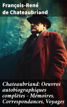 ebook: Chateaubriand: Oeuvres autobiographiques complètes - Mémoires, Correspondances, Voyages
