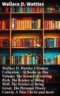 eBook: Wallace D. Wattles Ultimate Collection – 10 Books in One Volume: The Science of Getting Rich, The Sc