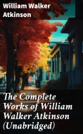 eBook: The Complete Works of William Walker Atkinson (Unabridged)