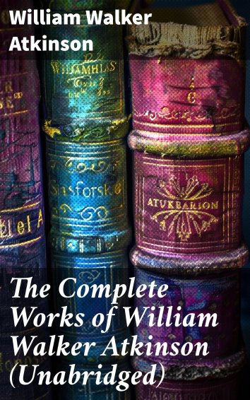 William Walker Atkinson The Complete Works of William Walker Atkinson