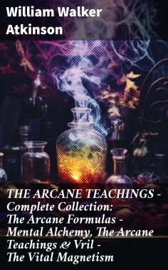 ebook: THE ARCANE TEACHINGS - Complete Collection: The Arcane Formulas - Mental Alchemy, The Arcane Teachin