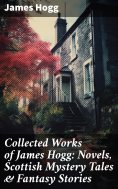 eBook: Collected Works of James Hogg: Novels, Scottish Mystery Tales & Fantasy Stories