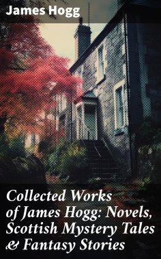 eBook: Collected Works of James Hogg: Novels, Scottish Mystery Tales & Fantasy Stories