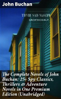 eBook: The Complete Novels of John Buchan: 25+ Spy Classics, Thrillers & Adventure Novels in One Premium Ed