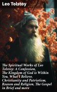 eBook: The Spiritual Works of Leo Tolstoy: A Confession, The Kingdom of God is Within You, What I Believe, 