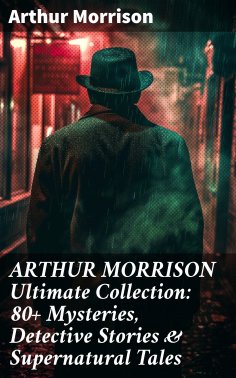 eBook: ARTHUR MORRISON Ultimate Collection: 80+ Mysteries, Detective Stories & Supernatural Tales