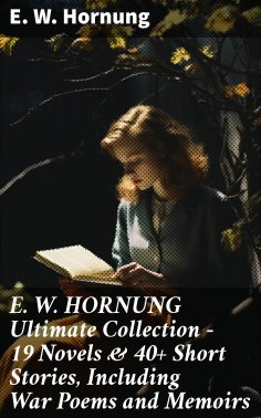 eBook: E. W. HORNUNG Ultimate Collection – 19 Novels & 40+ Short Stories, Including War Poems and Memoirs