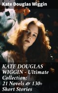 ebook: KATE DOUGLAS WIGGIN – Ultimate Collection: 21 Novels & 130+ Short Stories